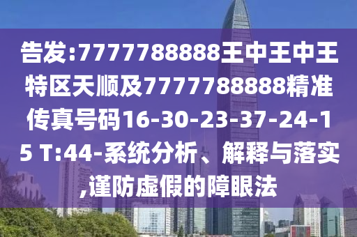告發(fā):7777788888王中王中王特區(qū)天順及7777788888精準(zhǔn)傳真號碼16-30-23-37-24-15 T:44-系統(tǒng)分析、解釋與落實,謹(jǐn)防虛假的障眼法