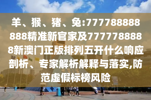 羊、猴、豬、兔:777788888888精準新官家及7777788888新澳門正版排列五開什么響應剖析、專家解析解釋與落實,防范虛假標榜風險