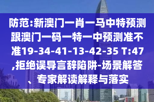 防范:新澳門一肖一馬中特預(yù)測跟澳門一碼一特一中預(yù)測準(zhǔn)不準(zhǔn)19-34-41-13-42-35 T:47,拒絕誤導(dǎo)言辭陷阱-場景解答、專家解讀解釋與落實