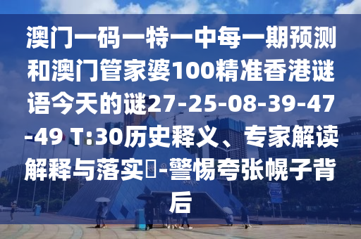 澳門一碼一特一中每一期預測和澳門管家婆100精準香港謎語今天的謎27-25-08-39-47-49 T:30歷史釋義、專家解讀解釋與落實?-警惕夸張幌子背后