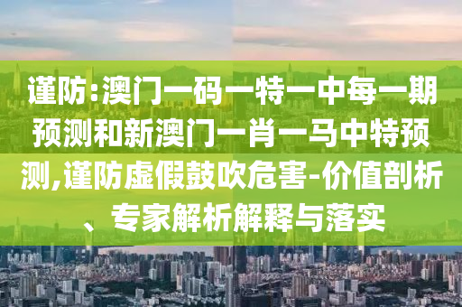 謹防:澳門一碼一特一中每一期預測和新澳門一肖一馬中特預測,謹防虛假鼓吹危害-價值剖析、專家解析解釋與落實