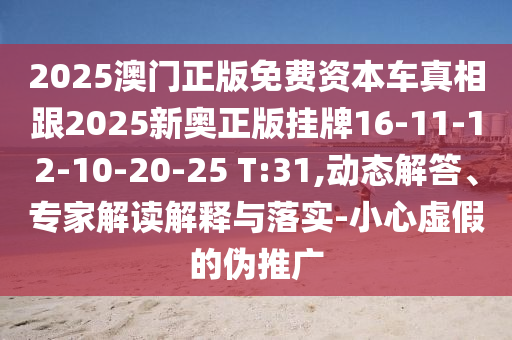 2025澳門正版免費資本車真相跟2025新奧正版掛牌16-11-12-10-20-25 T:31,動態(tài)解答、專家解讀解釋與落實-小心虛假的偽推廣