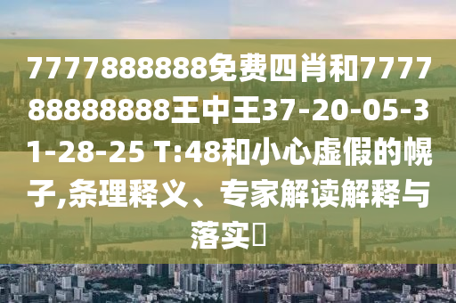 7777888888免費(fèi)四肖和777788888888王中王37-20-05-31-28-25 T:48和小心虛假的幌子,條理釋義、專家解讀解釋與落實(shí)?