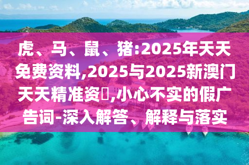 虎、馬、鼠、豬:2025年天天免費資料,2025與2025新澳門天天精準(zhǔn)資枓,小心不實的假廣告詞-深入解答、解釋與落實