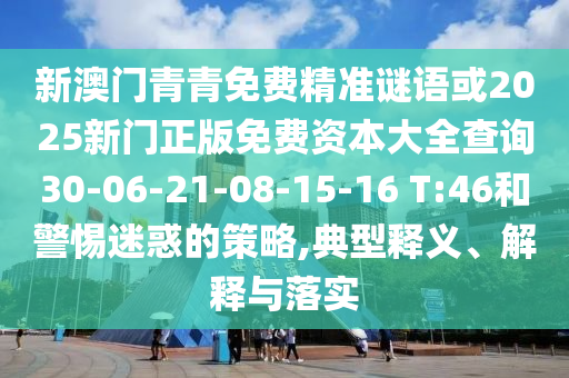 新澳門(mén)青青免費(fèi)精準(zhǔn)謎語(yǔ)或2025新門(mén)正版免費(fèi)資本大全查詢30-06-21-08-15-16 T:46和警惕迷惑的策略,典型釋義、解釋與落實(shí)