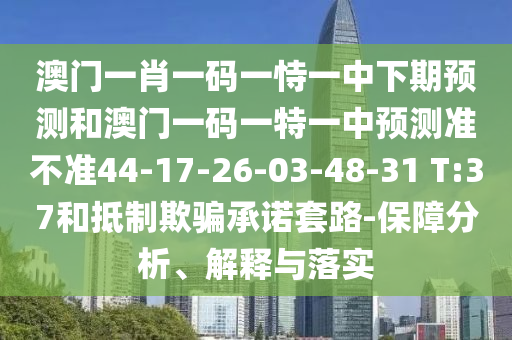 澳門一肖一碼一恃一中下期預(yù)測和澳門一碼一特一中預(yù)測準(zhǔn)不準(zhǔn)44-17-26-03-48-31 T:37和抵制欺騙承諾套路-保障分析、解釋與落實(shí)