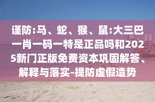 謹防:馬、蛇、猴、鼠:大三巴一肖一碼一特是正品嗎和2025新門正版免費資本鞏固解答、解釋與落實-提防虛假造勢