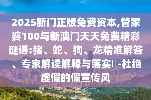 2025新門正版免費(fèi)資本,管家婆100與新澳門天天免費(fèi)精彩謎語:豬、蛇、狗、龍精準(zhǔn)解答、專家解讀解釋與落實(shí)?-杜絕虛假的假宣傳風(fēng)