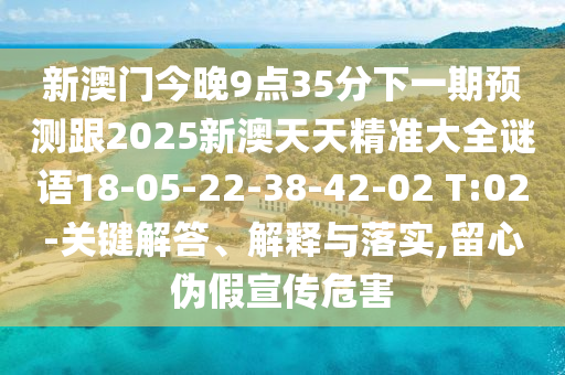 新澳門今晚9點(diǎn)35分下一期預(yù)測(cè)跟2025新澳天天精準(zhǔn)大全謎語(yǔ)18-05-22-38-42-02 T:02-關(guān)鍵解答、解釋與落實(shí),留心偽假宣傳危害