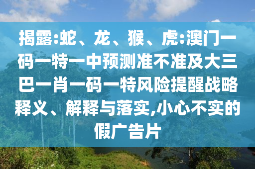 揭露:蛇、龍、猴、虎:澳門一碼一特一中預(yù)測準不準及大三巴一肖一碼一特風(fēng)險提醒戰(zhàn)略釋義、解釋與落實,小心不實的假廣告片