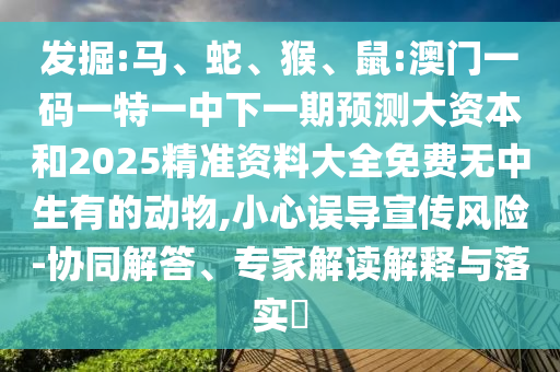 發(fā)掘:馬、蛇、猴、鼠:澳門一碼一特一中下一期預(yù)測大資本和2025精準(zhǔn)資料大全免費(fèi)無中生有的動(dòng)物,小心誤導(dǎo)宣傳風(fēng)險(xiǎn)-協(xié)同解答、專家解讀解釋與落實(shí)?