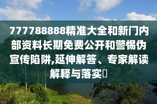 777788888精準大全和新門內部資料長期免費公開和警惕偽宣傳陷阱,延伸解答、專家解讀解釋與落實?