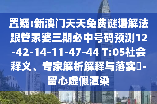 置疑:新澳門天天免費謎語解法跟管家婆三期必中號碼預測12-42-14-11-47-44 T:05社會釋義、專家解析解釋與落實?-留心虛假渲染