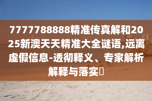 7777788888精準(zhǔn)傳真解和2025新澳天天精準(zhǔn)大全謎語,遠(yuǎn)離虛假信息-透徹釋義、專家解析解釋與落實(shí)?