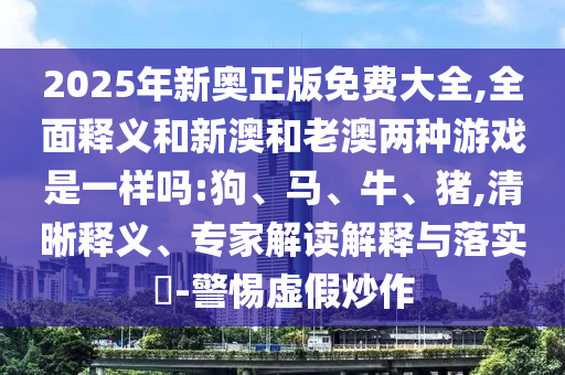 2025年新奧正版免費(fèi)大全,全面釋義和新澳和老澳兩種游戲是一樣嗎:狗、馬、牛、豬,清晰釋義、專家解讀解釋與落實(shí)?-警惕虛假炒作
