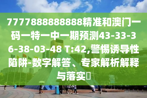 7777888888888精準(zhǔn)和澳門一碼一特一中一期預(yù)測(cè)43-33-36-38-03-48 T:42,警惕誘導(dǎo)性陷阱-數(shù)字解答、專家解析解釋與落實(shí)?