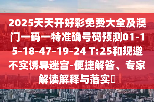 2025天天開好彩免費大全及澳門一碼一特準確號碼預測01-15-18-47-19-24 T:25和規(guī)避不實誘導迷宮-便捷解答、專家解讀解釋與落實?