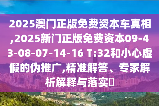 2025澳門正版免費資本車真相,2025新門正版免費資本09-43-08-07-14-16 T:32和小心虛假的偽推廣,精準(zhǔn)解答、專家解析解釋與落實?