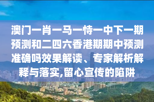 澳門一肖一馬一恃一中下一期預(yù)測和二四六香港期期中預(yù)測準(zhǔn)確嗎效果解讀、專家解析解釋與落實,留心宣傳的陷阱