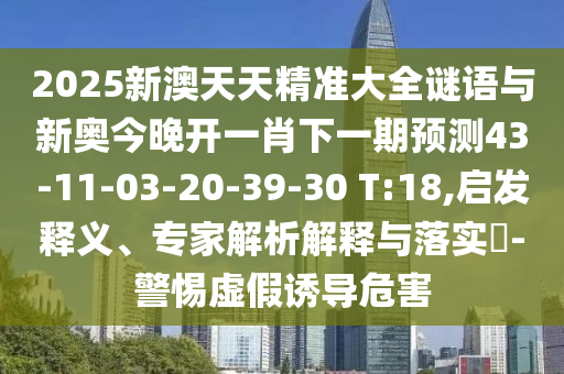 2025新澳天天精準(zhǔn)大全謎語(yǔ)與新奧今晚開(kāi)一肖下一期預(yù)測(cè)43-11-03-20-39-30 T:18,啟發(fā)釋義、專(zhuān)家解析解釋與落實(shí)?-警惕虛假誘導(dǎo)危害