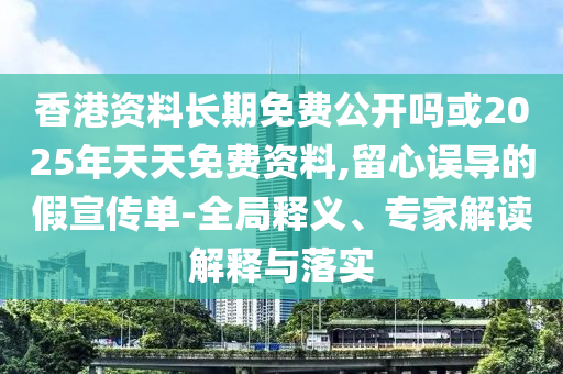 香港資料長(zhǎng)期免費(fèi)公開嗎或2025年天天免費(fèi)資料,留心誤導(dǎo)的假宣傳單-全局釋義、專家解讀解釋與落實(shí)