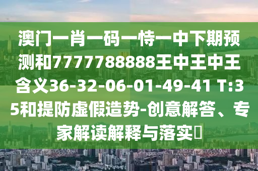 澳門(mén)一肖一碼一恃一中下期預(yù)測(cè)和7777788888王中王中王含義36-32-06-01-49-41 T:35和提防虛假造勢(shì)-創(chuàng)意解答、專(zhuān)家解讀解釋與落實(shí)?