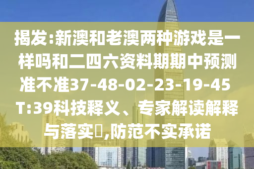 揭發(fā):新澳和老澳兩種游戲是一樣嗎和二四六資料期期中預(yù)測(cè)準(zhǔn)不準(zhǔn)37-48-02-23-19-45 T:39科技釋義、專家解讀解釋與落實(shí)?,防范不實(shí)承諾