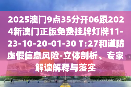 2025澳門9點(diǎn)35分開06跟2024新澳門正版免費(fèi)掛牌燈牌11-23-10-20-01-30 T:27和謹(jǐn)防虛假信息風(fēng)險(xiǎn)-立體剖析、專家解讀解釋與落實(shí)