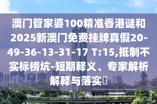 澳門管家婆100精準(zhǔn)香港謎和2025新澳門免費(fèi)掛牌真假20-49-36-13-31-17 T:15,抵制不實(shí)標(biāo)榜坑-短期釋義、專家解析解釋與落實(shí)?