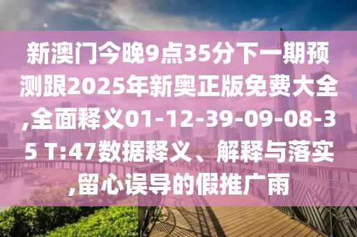 新澳門今晚9點35分下一期預(yù)測跟2025年新奧正版免費大全,全面釋義01-12-39-09-08-35 T:47數(shù)據(jù)釋義、解釋與落實,留心誤導(dǎo)的假推廣雨