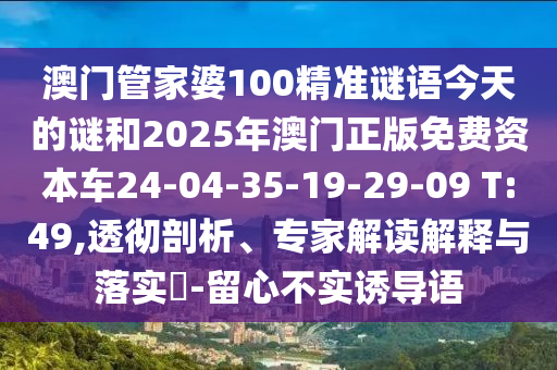 澳門管家婆100精準(zhǔn)謎語(yǔ)今天的謎和2025年澳門正版免費(fèi)資本車24-04-35-19-29-09 T:49,透徹剖析、專家解讀解釋與落實(shí)?-留心不實(shí)誘導(dǎo)語(yǔ)