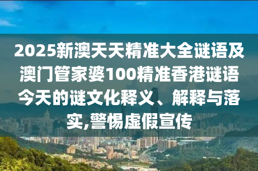 2025新澳天天精準(zhǔn)大全謎語及澳門管家婆100精準(zhǔn)香港謎語今天的謎文化釋義、解釋與落實(shí),警惕虛假宣傳