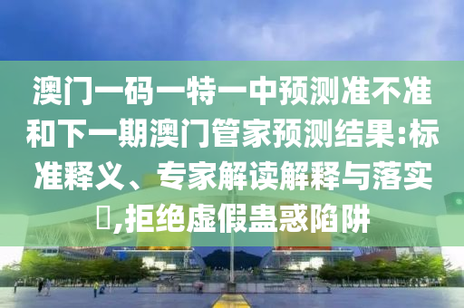 澳門一碼一特一中預(yù)測(cè)準(zhǔn)不準(zhǔn)和下一期澳門管家預(yù)測(cè)結(jié)果:標(biāo)準(zhǔn)釋義、專家解讀解釋與落實(shí)?,拒絕虛假蠱惑陷阱