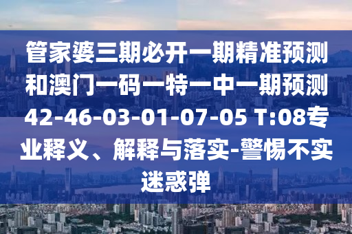 管家婆三期必開(kāi)一期精準(zhǔn)預(yù)測(cè)和澳門(mén)一碼一特一中一期預(yù)測(cè)42-46-03-01-07-05 T:08專(zhuān)業(yè)釋義、解釋與落實(shí)-警惕不實(shí)迷惑彈