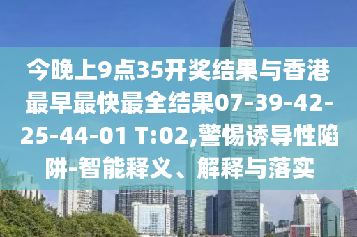 今晚上9點(diǎn)35開獎結(jié)果與香港最早最快最全結(jié)果07-39-42-25-44-01 T:02,警惕誘導(dǎo)性陷阱-智能釋義、解釋與落實(shí)