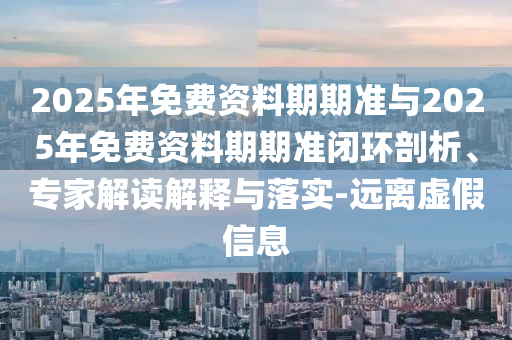 2025年免費(fèi)資料期期準(zhǔn)與2025年免費(fèi)資料期期準(zhǔn)閉環(huán)剖析、專家解讀解釋與落實(shí)-遠(yuǎn)離虛假信息