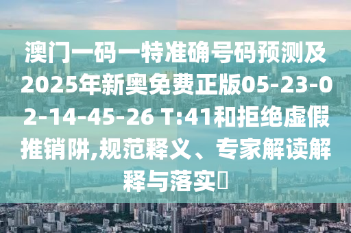 澳門一碼一特準(zhǔn)確號(hào)碼預(yù)測(cè)及2025年新奧免費(fèi)正版05-23-02-14-45-26 T:41和拒絕虛假推銷阱,規(guī)范釋義、專家解讀解釋與落實(shí)?