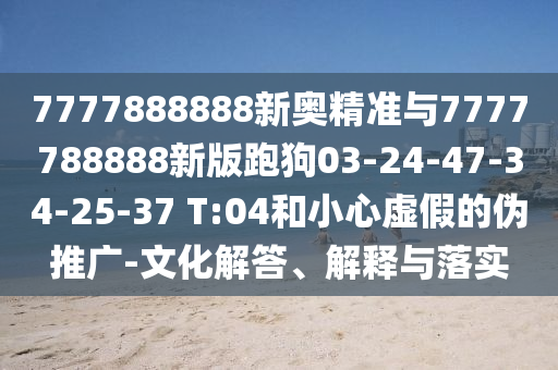 7777888888新奧精準與7777788888新版跑狗03-24-47-34-25-37 T:04和小心虛假的偽推廣-文化解答、解釋與落實