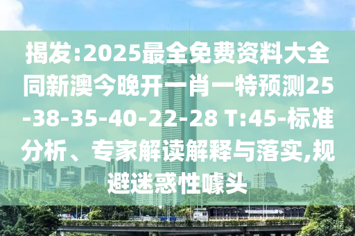 揭發(fā):2025最全免費(fèi)資料大全同新澳今晚開一肖一特預(yù)測(cè)25-38-35-40-22-28 T:45-標(biāo)準(zhǔn)分析、專家解讀解釋與落實(shí),規(guī)避迷惑性噱頭