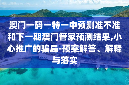 澳門一碼一特一中預(yù)測(cè)準(zhǔn)不準(zhǔn)和下一期澳門管家預(yù)測(cè)結(jié)果,小心推廣的騙局-預(yù)案解答、解釋與落實(shí)