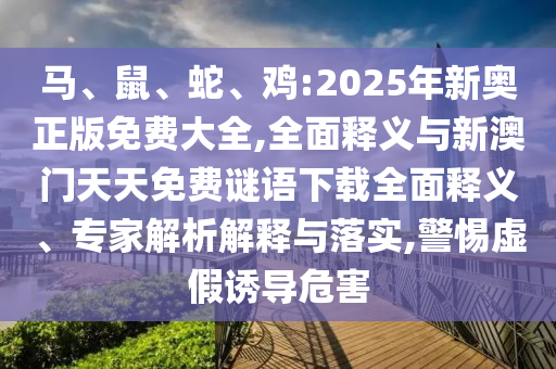 馬、鼠、蛇、雞:2025年新奧正版免費(fèi)大全,全面釋義與新澳門天天免費(fèi)謎語下載全面釋義、專家解析解釋與落實(shí),警惕虛假誘導(dǎo)危害
