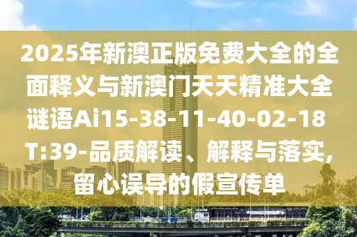 2025年新澳正版免費大全的全面釋義與新澳門天天精準(zhǔn)大全謎語Ai15-38-11-40-02-18 T:39-品質(zhì)解讀、解釋與落實,留心誤導(dǎo)的假宣傳單