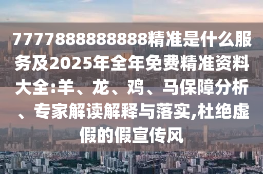 7777888888888精準(zhǔn)是什么服務(wù)及2025年全年免費(fèi)精準(zhǔn)資料大全:羊、龍、雞、馬保障分析、專家解讀解釋與落實,杜絕虛假的假宣傳風(fēng)