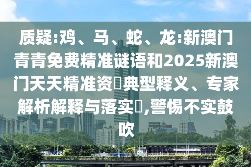 質(zhì)疑:雞、馬、蛇、龍:新澳門青青免費(fèi)精準(zhǔn)謎語和2025新澳門天天精準(zhǔn)資枓典型釋義、專家解析解釋與落實(shí)?,警惕不實(shí)鼓吹