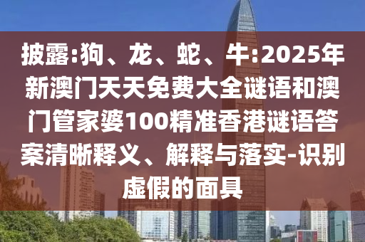 披露:狗、龍、蛇、牛:2025年新澳門天天免費(fèi)大全謎語和澳門管家婆100精準(zhǔn)香港謎語答案清晰釋義、解釋與落實(shí)-識(shí)別虛假的面具
