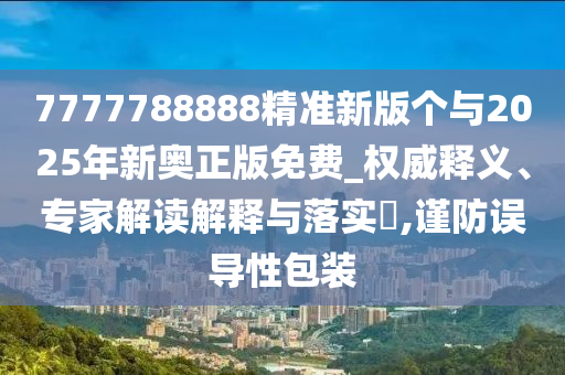 7777788888精準(zhǔn)新版?zhèn)€與2025年新奧正版免費(fèi)_權(quán)威釋義、專家解讀解釋與落實(shí)?,謹(jǐn)防誤導(dǎo)性包裝
