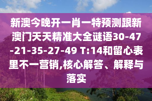 新澳今晚開一肖一特預(yù)測(cè)跟新澳門天天精準(zhǔn)大全謎語30-47-21-35-27-49 T:14和留心表里不一營(yíng)銷,核心解答、解釋與落實(shí)