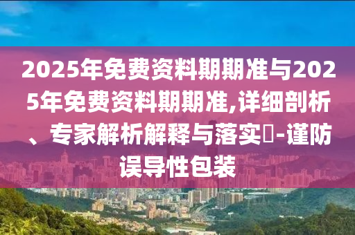 2025年免費(fèi)資料期期準(zhǔn)與2025年免費(fèi)資料期期準(zhǔn),詳細(xì)剖析、專家解析解釋與落實(shí)?-謹(jǐn)防誤導(dǎo)性包裝