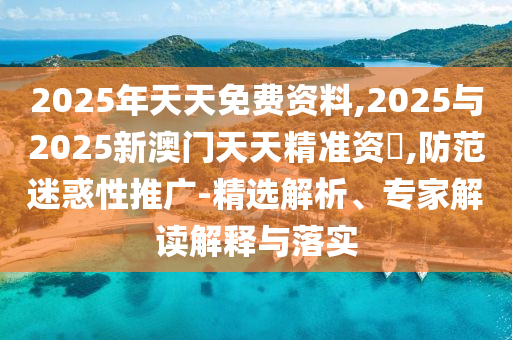2025年天天免費(fèi)資料,2025與2025新澳門天天精準(zhǔn)資枓,防范迷惑性推廣-精選解析、專家解讀解釋與落實(shí)