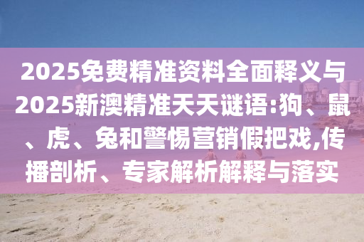 2025免費(fèi)精準(zhǔn)資料全面釋義與2025新澳精準(zhǔn)天天謎語:狗、鼠、虎、兔和警惕營銷假把戲,傳播剖析、專家解析解釋與落實(shí)